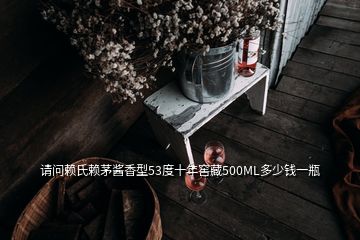 請問賴氏賴茅醬香型53度十年窖藏500ML多少錢一瓶