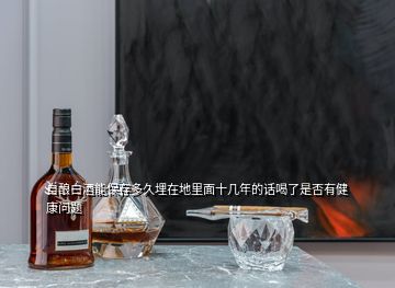 自釀白酒能保存多久埋在地里面十幾年的話(huà)喝了是否有健康問(wèn)題