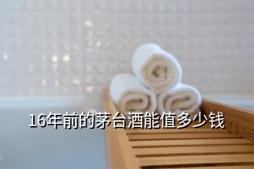 16年前的茅臺(tái)酒能值多少錢(qián)