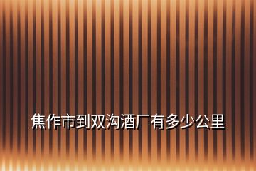 焦作市到雙溝酒廠有多少公里