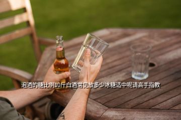 泡酒的糖比例10斤白酒常見放多少冰糖適中呢請高手指教