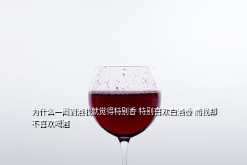 為什么一聞到酒我就覺得特別香 特別喜歡白酒香 而我卻不喜歡喝酒