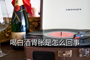 喝白酒胃脹是怎么回事