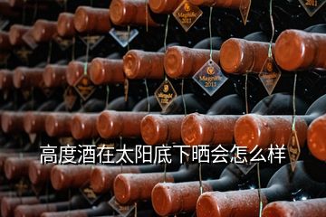 高度酒在太陽底下曬會怎么樣