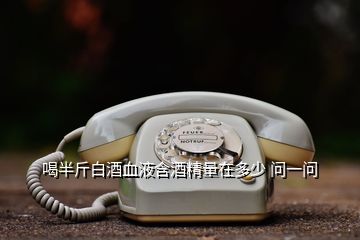 喝半斤白酒血液含酒精量在多少 問(wèn)一問(wèn)