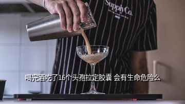 喝完酒吃了16個頭孢拉定膠囊 會有生命危險么