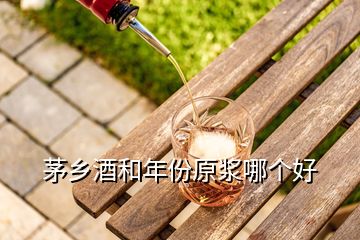 茅鄉(xiāng)酒和年份原漿哪個(gè)好