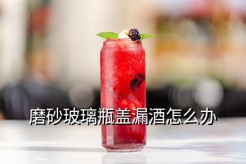 磨砂玻璃瓶蓋漏酒怎么辦