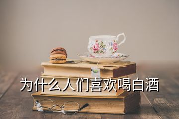 為什么人們喜歡喝白酒