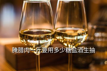 腌臘肉一斤要用多少糖鹽酒生抽