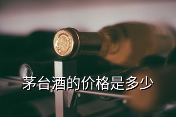 茅臺酒的價(jià)格是多少