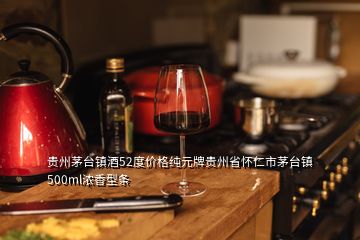 貴州茅臺鎮(zhèn)酒52度價格純元牌貴州省懷仁市茅臺鎮(zhèn)500ml濃香型條