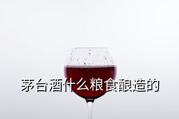 茅臺(tái)酒什么糧食釀造的