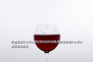 白酒里加什么可以減輕辣味我的純糧酒味很辣加什么可以減輕辣味百度