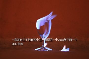 一瓶茅臺王子酒有兩個生產(chǎn)日期第一個2018年下面一個2017年怎