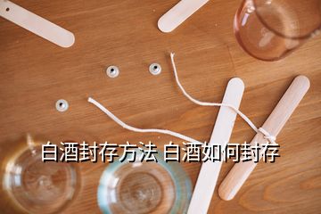 白酒封存方法 白酒如何封存