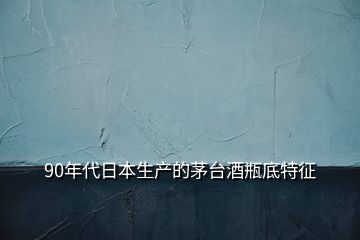 90年代日本生產(chǎn)的茅臺(tái)酒瓶底特征