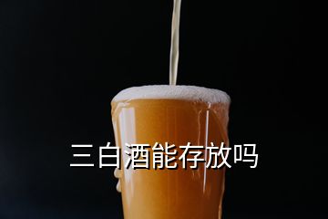 三白酒能存放嗎