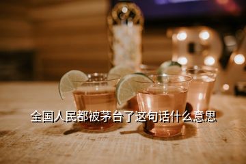 全國(guó)人民都被茅臺(tái)了這句話什么意思