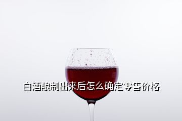 白酒釀制出來(lái)后怎么確定零售價(jià)格