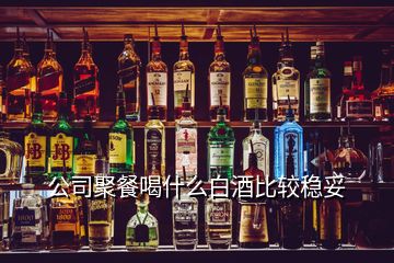 公司聚餐喝什么白酒比較穩(wěn)妥