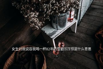 女生對我說容我喝一杯82年的雪碧壓壓驚是什么意思