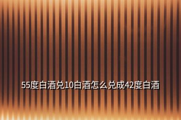 55度白酒兌10白酒怎么兌成42度白酒