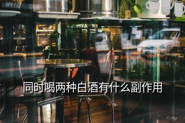 同時(shí)喝兩種白酒有什么副作用