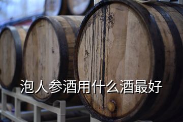 泡人參酒用什么酒最好