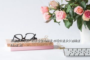 新疆吉木乃縣產(chǎn)的濃香型純糧液 市場價是多少酒精度48vol  問