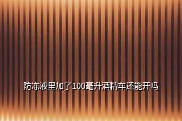 防凍液里加了100毫升酒精車還能開(kāi)嗎