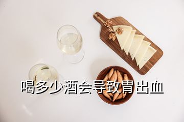 喝多少酒會導(dǎo)致胃出血