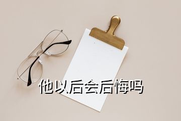 他以后會(huì)后悔嗎