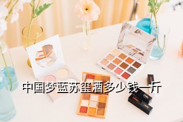 中國(guó)夢(mèng)藍(lán)蘇璽酒多少錢一斤