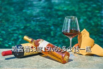 賴醬酒53度15lv60多少錢一瓶