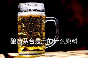 釀造茅臺(tái)是用的什么原料