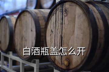 白酒瓶蓋怎么開(kāi)