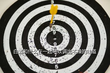 白酒和什么在一起可以調出不辣的味道