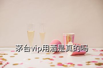 茅臺(tái)vip用酒是真的嗎