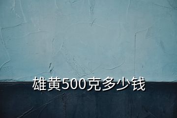 雄黃500克多少錢(qián)