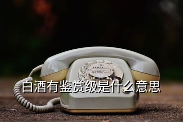 白酒有鑒賞級是什么意思