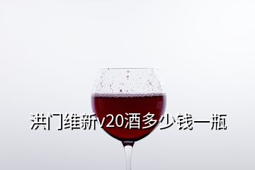 洪門維新v20酒多少錢一瓶