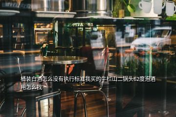 桶裝白酒怎么沒(méi)有執(zhí)行標(biāo)準(zhǔn)我買的牛欄山二鍋頭62度泡酒用怎么找