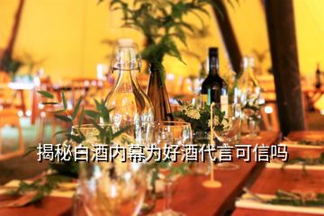 揭秘白酒內(nèi)幕為好酒代言可信嗎