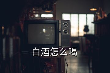 白酒怎么喝