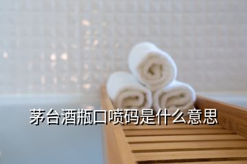 茅臺酒瓶口噴碼是什么意思