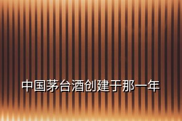 中國茅臺酒創(chuàng)建于那一年