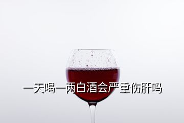 一天喝一兩白酒會嚴重傷肝嗎