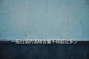 一般白酒的酒精含量不得超過多少