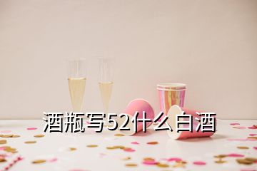 酒瓶寫52什么白酒